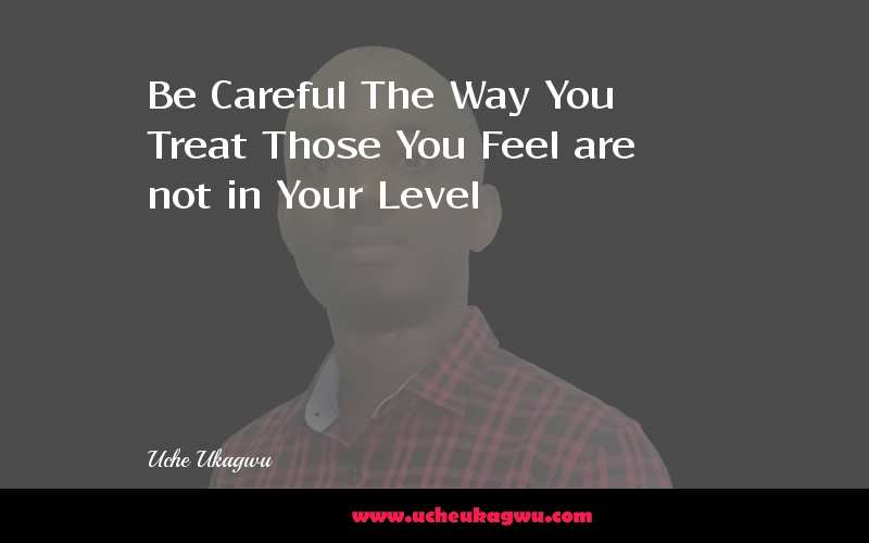 Be Careful The Way You Treat Those You Feel are not in Your Level