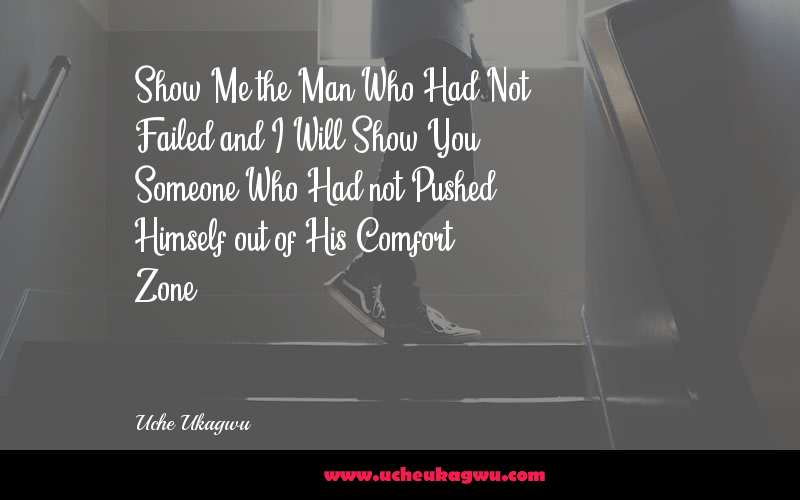 Show Me the Man Who Had Not Failed and I Will Show You Someone Who Had not Pushed Himself out of His Comfort Zone.